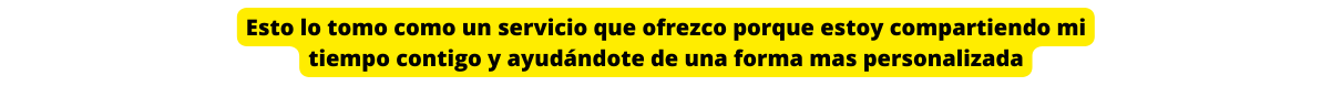 Esto lo tomo como un servicio que ofrezco porque estoy compartiendo mi tiempo contigo y ayudándote de una forma mas personalizada